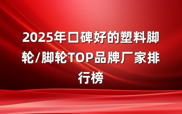 2025年口碑好的塑料脚轮/脚轮TOP品牌厂家排行榜