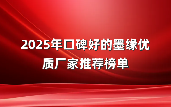 2025年口碑好的墨缘优质厂家推荐榜单