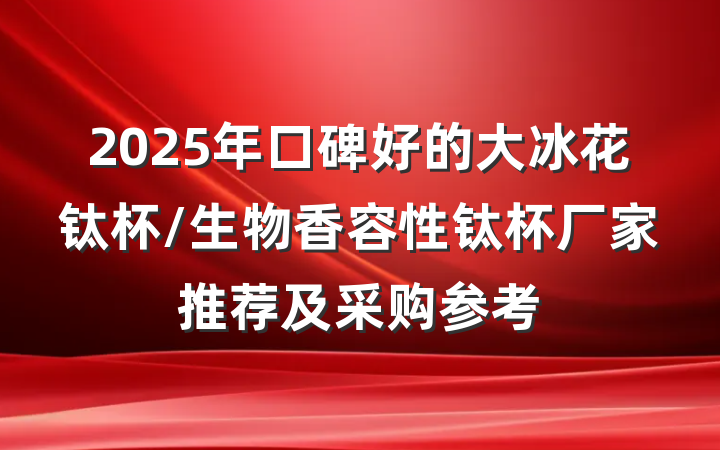 2025年口碑好的大冰花钛杯/生物香容性钛杯厂家推荐及采购参考