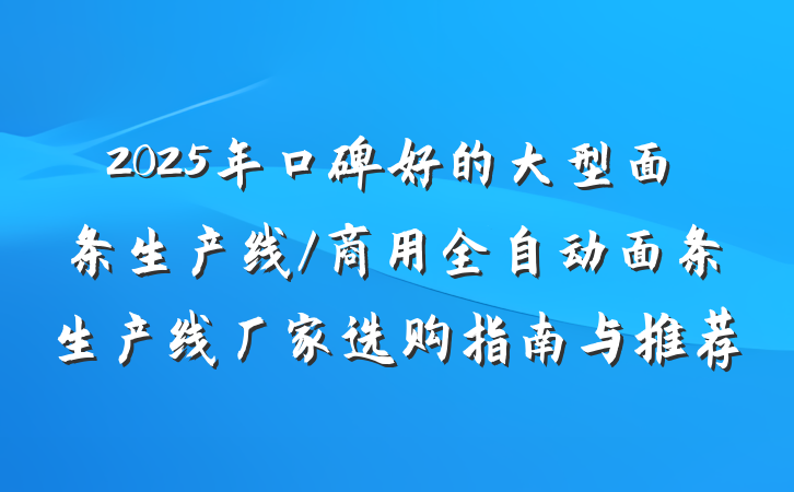 2025年口碑好的大型面条生产线/商用全自动面条生产线厂家选购指南与推荐