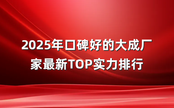 2025年口碑好的大成厂家最新TOP实力排行