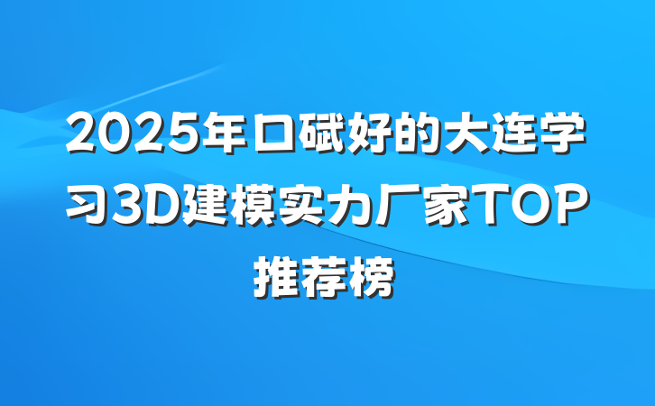 2025年口碑好的大连学习3D建模实力厂家TOP推荐榜