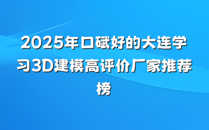 2025年口碑好的大连学习3D建模高评价厂家推荐榜