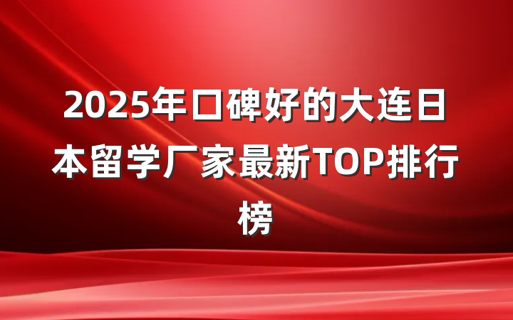 2025年口碑好的大连日本留学厂家最新TOP排行榜