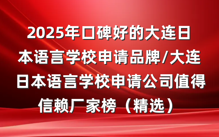 2025年口碑好的大连日本语言学校申请品牌/大连日本语言学校申请公司值得信赖厂家榜（精选）
