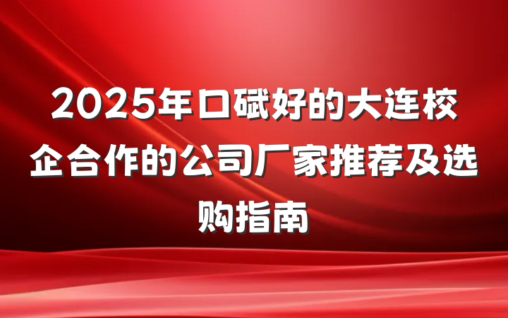 2025年口碑好的大连校企合作的公司厂家推荐及选购指南