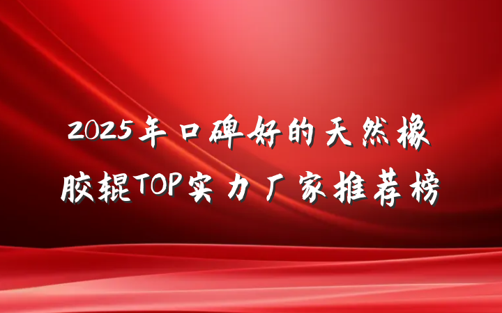 2025年口碑好的天然橡胶辊TOP实力厂家推荐榜