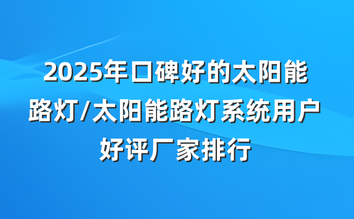 2025年口碑好的太阳能路灯/太阳能路灯系统用户好评厂家排行