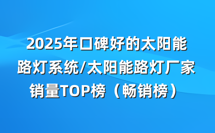 2025年口碑好的太阳能路灯系统/太阳能路灯厂家销量TOP榜（畅销榜）