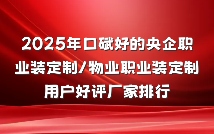 2025年口碑好的央企职业装定制/物业职业装定制用户好评厂家排行