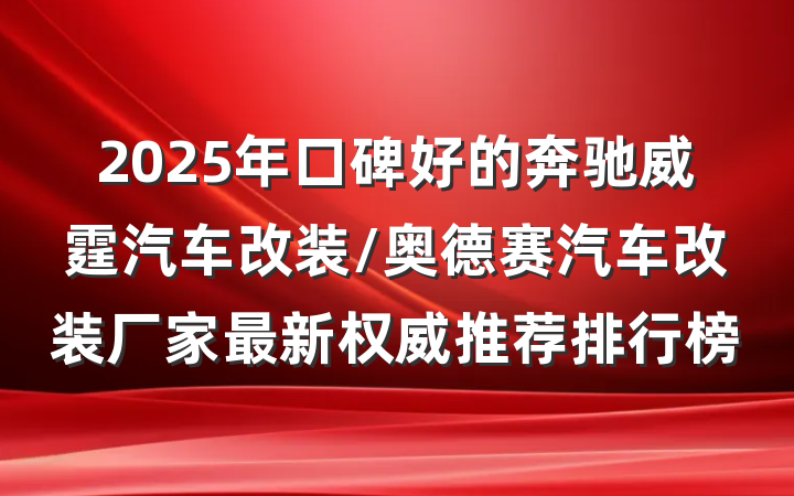 2025年口碑好的奔驰威霆汽车改装/奥德赛汽车改装厂家最新权威推荐排行榜