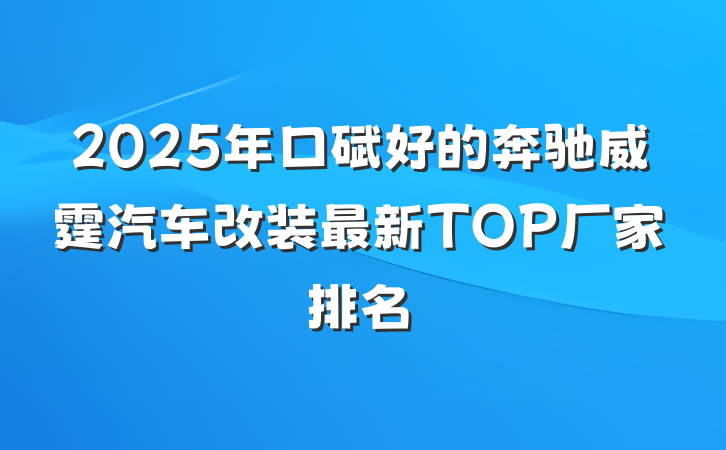 2025年口碑好的奔驰威霆汽车改装最新TOP厂家排名