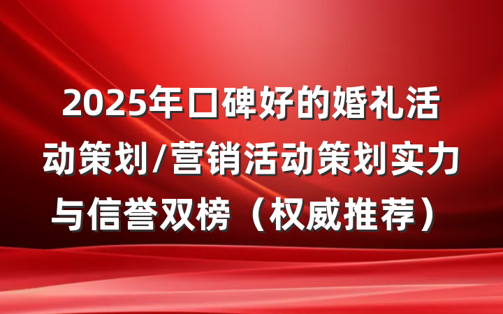 2025年口碑好的婚礼活动策划/营销活动策划实力与信誉双榜（权威推荐）