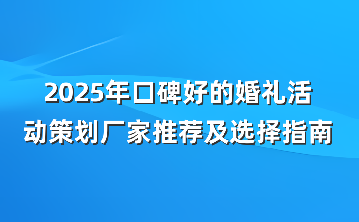 2025年口碑好的婚礼活动策划厂家推荐及选择指南