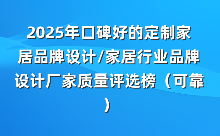 2025年口碑好的定制家居品牌设计/家居行业品牌设计厂家质量评选榜（可靠）
