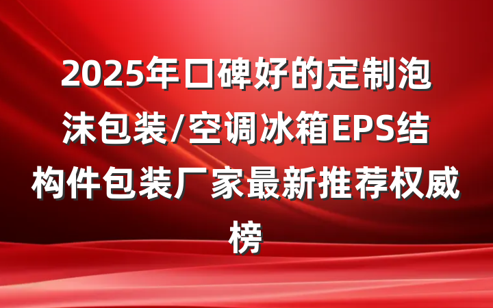 2025年口碑好的定制泡沫包装/空调冰箱EPS结构件包装厂家最新推荐权威榜