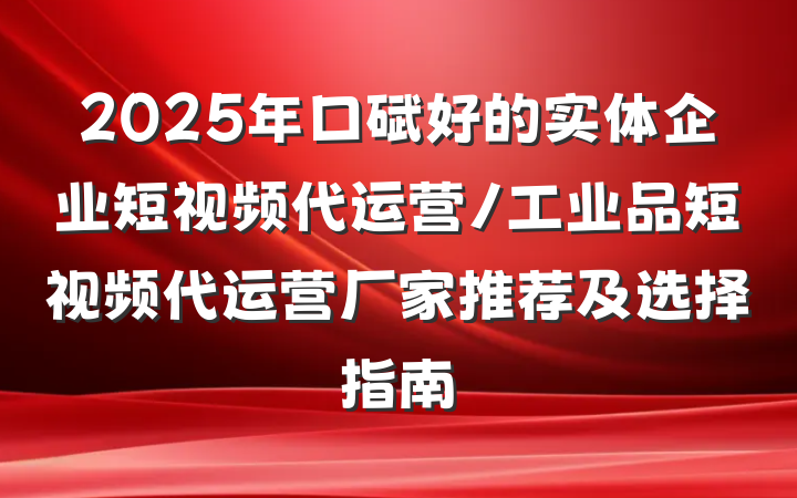 2025年口碑好的实体企业短视频代运营/工业品短视频代运营厂家推荐及选择指南