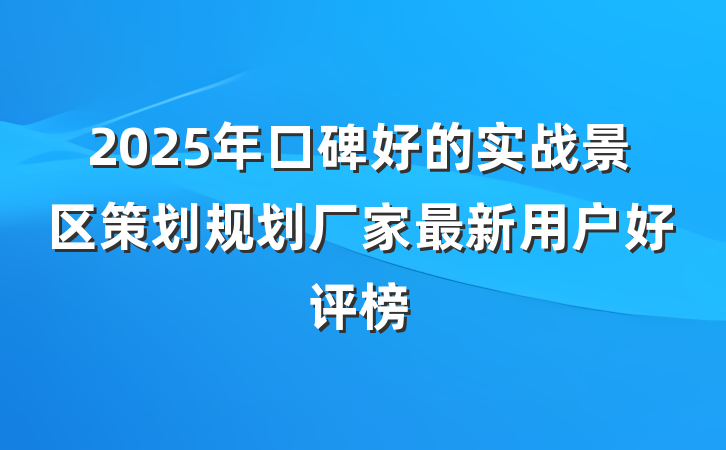 2025年口碑好的实战景区策划规划厂家最新用户好评榜