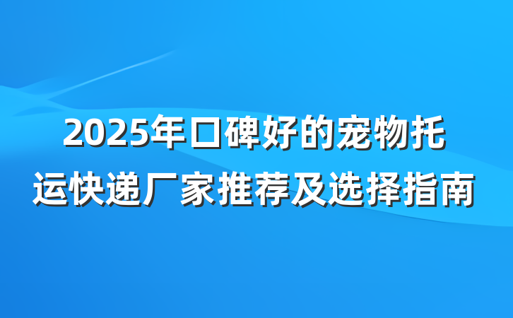 2025年口碑好的宠物托运快递厂家推荐及选择指南