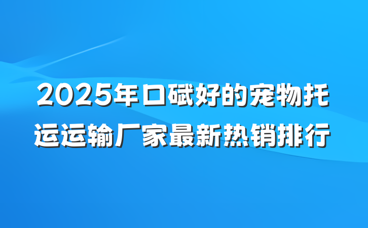 2025年口碑好的宠物托运运输厂家最新热销排行