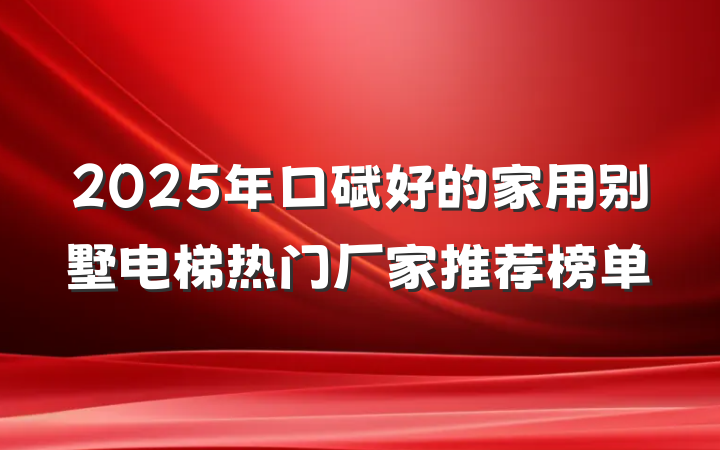 2025年口碑好的家用别墅电梯热门厂家推荐榜单