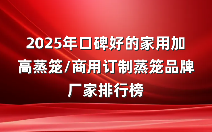 2025年口碑好的家用加高蒸笼/商用订制蒸笼品牌厂家排行榜