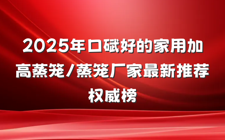 2025年口碑好的家用加高蒸笼/蒸笼厂家最新推荐权威榜