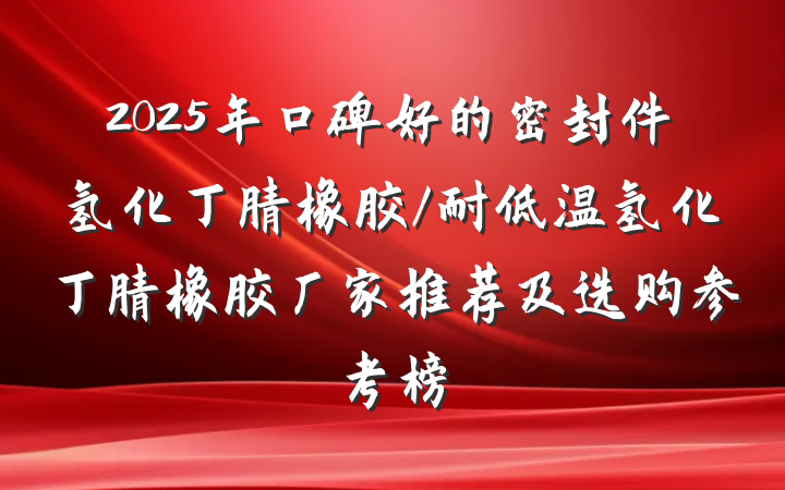 2025年口碑好的密封件氢化丁腈橡胶/耐低温氢化丁腈橡胶厂家推荐及选购参考榜