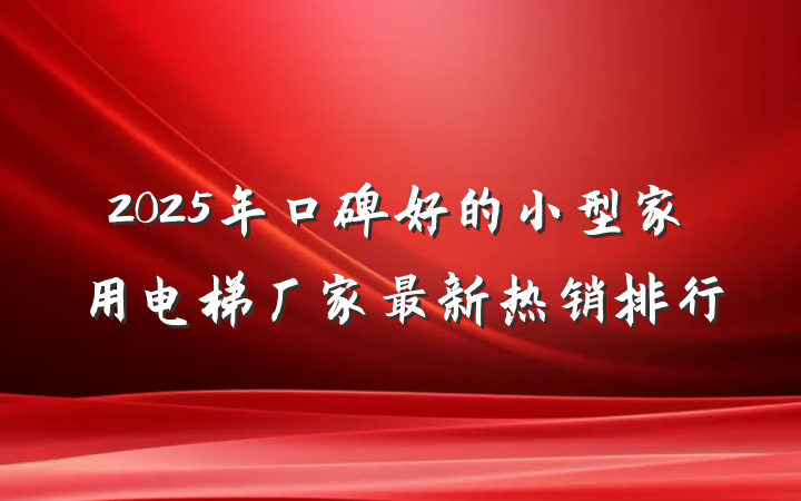 2025年口碑好的小型家用电梯厂家最新热销排行