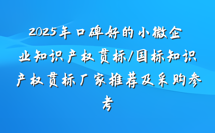 2025年口碑好的小微企业知识产权贯标/国标知识产权贯标厂家推荐及采购参考