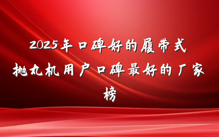2025年口碑好的履带式抛丸机用户口碑最好的厂家榜