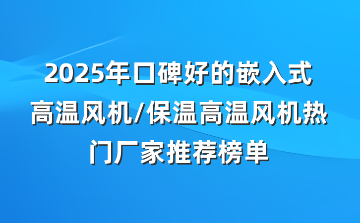 2025年口碑好的嵌入式高温风机/保温高温风机热门厂家推荐榜单