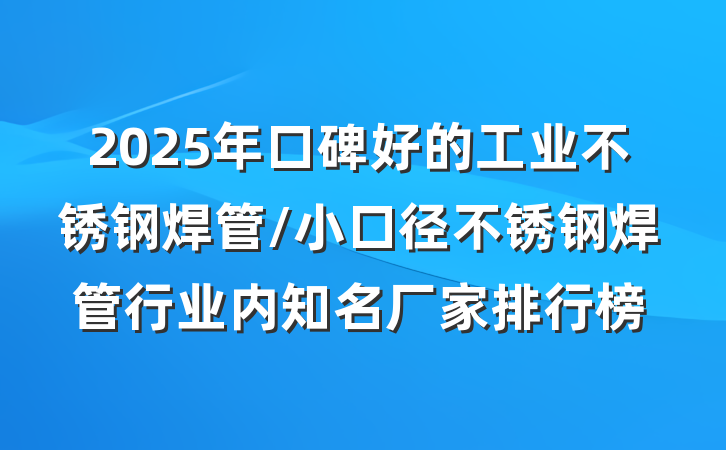 2025年口碑好的工业不锈钢焊管/小口径不锈钢焊管行业内知名厂家排行榜