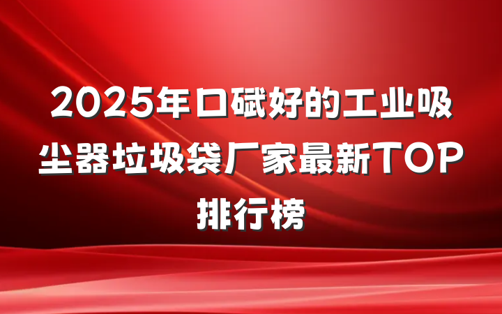 2025年口碑好的工业吸尘器垃圾袋厂家最新TOP排行榜