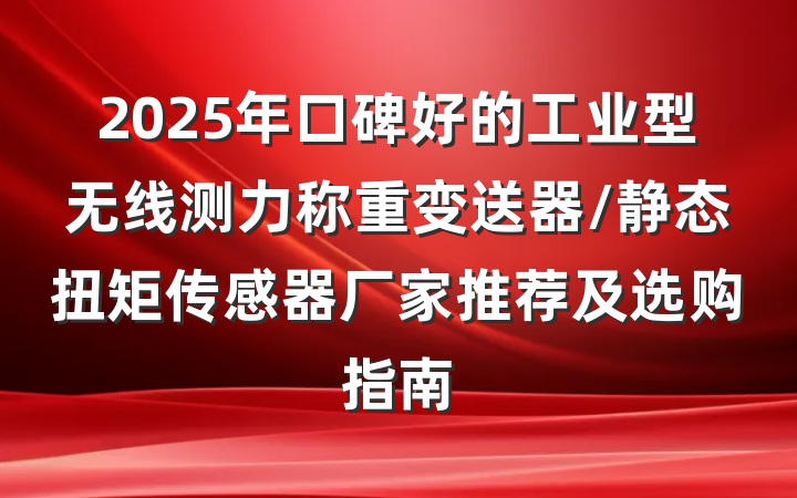 2025年口碑好的工业型无线测力称重变送器/静态扭矩传感器厂家推荐及选购指南