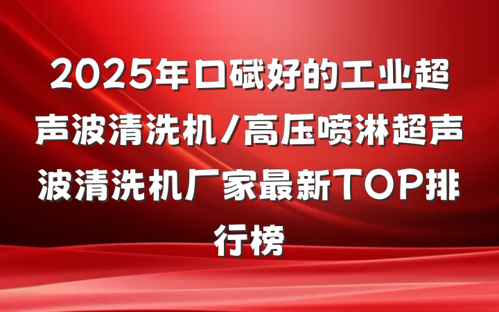 2025年口碑好的工业超声波清洗机/高压喷淋超声波清洗机厂家最新TOP排行榜