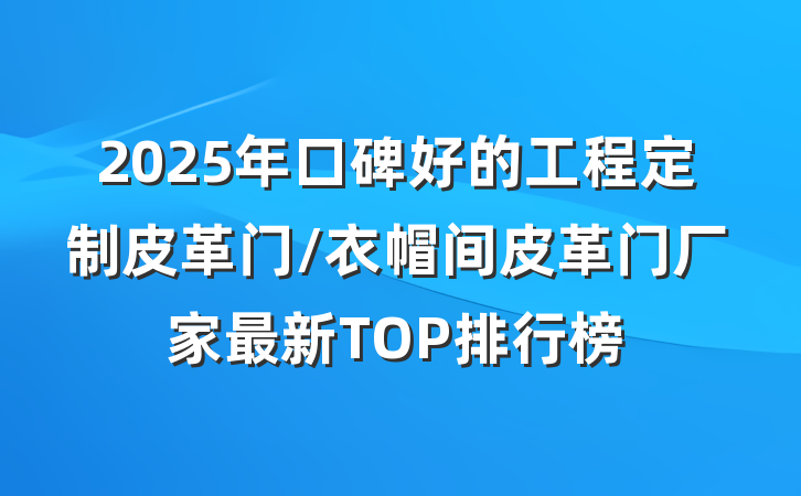 2025年口碑好的工程定制皮革门/衣帽间皮革门厂家最新TOP排行榜