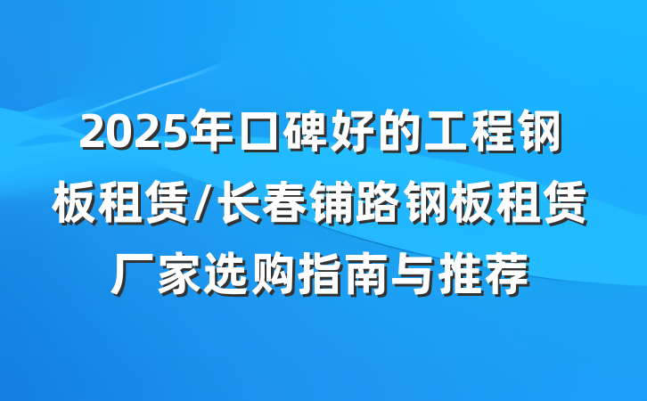 2025年口碑好的工程钢板租赁/长春铺路钢板租赁厂家选购指南与推荐