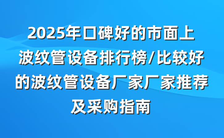 2025年口碑好的市面上波纹管设备排行榜/比较好的波纹管设备厂家厂家推荐及采购指南