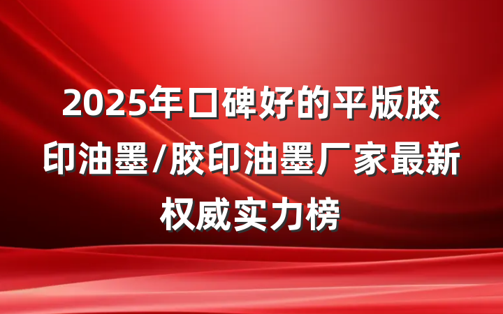 2025年口碑好的平版胶印油墨/胶印油墨厂家最新权威实力榜