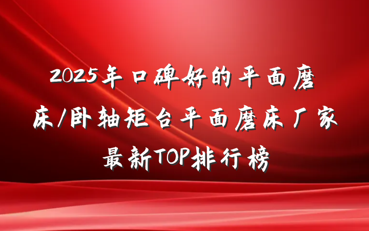 2025年口碑好的平面磨床/卧轴矩台平面磨床厂家最新TOP排行榜
