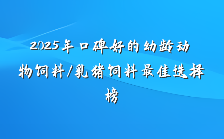 2025年口碑好的幼龄动物饲料/乳猪饲料最佳选择榜