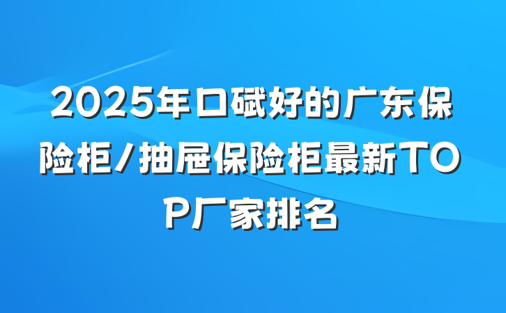 2025年口碑好的广东保险柜/抽屉保险柜最新TOP厂家排名