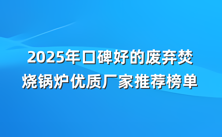 2025年口碑好的废弃焚烧锅炉优质厂家推荐榜单