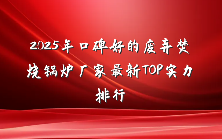 2025年口碑好的废弃焚烧锅炉厂家最新TOP实力排行