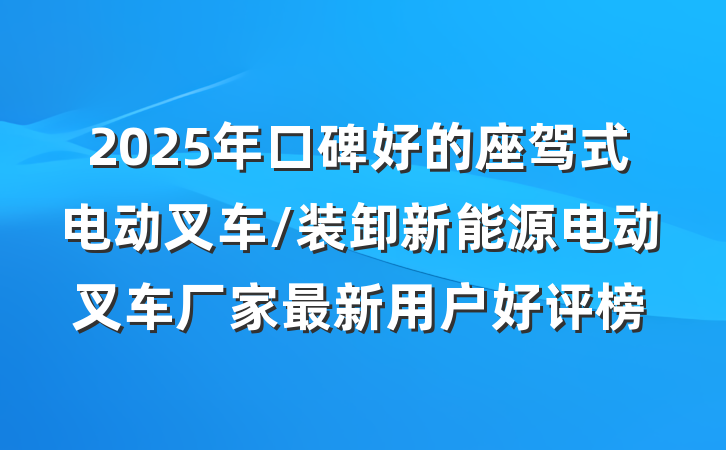 2025年口碑好的座驾式电动叉车/装卸新能源电动叉车厂家最新用户好评榜