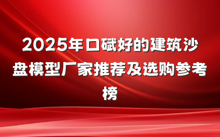 2025年口碑好的建筑沙盘模型厂家推荐及选购参考榜