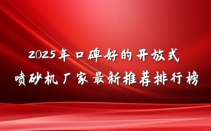 2025年口碑好的开放式喷砂机厂家最新推荐排行榜