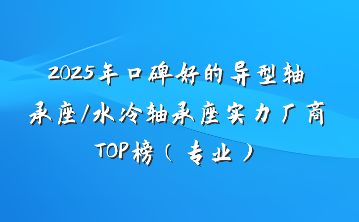 2025年口碑好的异型轴承座/水冷轴承座实力厂商TOP榜（专业）