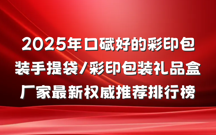 2025年口碑好的彩印包装手提袋/彩印包装礼品盒厂家最新权威推荐排行榜